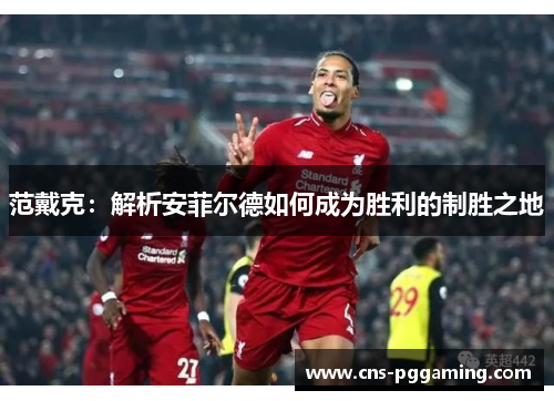 范戴克：解析安菲尔德如何成为胜利的制胜之地