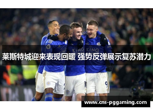 莱斯特城迎来表现回暖 强势反弹展示复苏潜力 莱斯特城迎来表现回暖 强势反弹展示复苏潜力