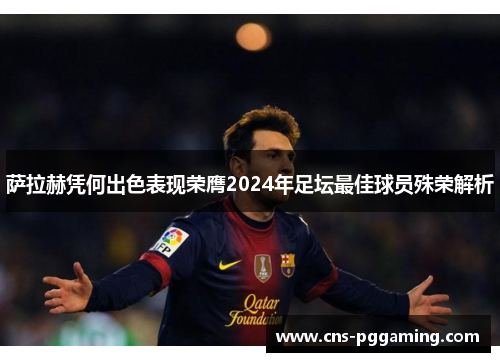 萨拉赫凭何出色表现荣膺2024年足坛最佳球员殊荣解析 萨拉赫凭何出色表现荣膺2024年足坛最佳球员殊荣解析
