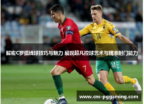 解密C罗弧线球技巧与魅力 展现超凡控球艺术与精准射门能力 解密C罗弧线球技巧与魅力 展现超凡控球艺术与精准射门能力