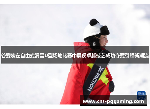 谷爱凌在自由式滑雪U型场地比赛中展现卓越技艺成功夺冠引领新潮流 谷爱凌在自由式滑雪U型场地比赛中展现卓越技艺成功夺冠引领新潮流