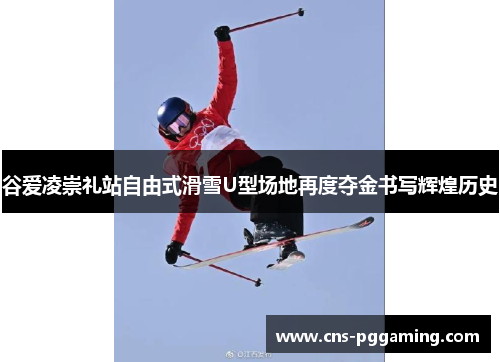 谷爱凌崇礼站自由式滑雪U型场地再度夺金书写辉煌历史
