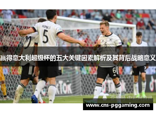 赢得意大利超级杯的五大关键因素解析及其背后战略意义