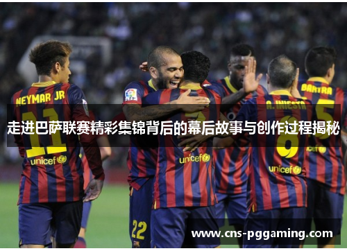 走进巴萨联赛精彩集锦背后的幕后故事与创作过程揭秘 走进巴萨联赛精彩集锦背后的幕后故事与创作过程揭秘