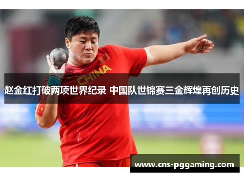 赵金红打破两项世界纪录 中国队世锦赛三金辉煌再创历史 赵金红打破两项世界纪录 中国队世锦赛三金辉煌再创历史