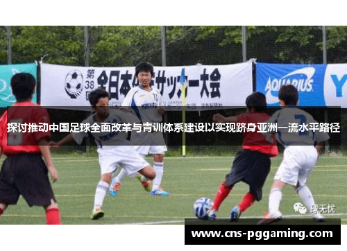 探讨推动中国足球全面改革与青训体系建设以实现跻身亚洲一流水平路径 探讨推动中国足球全面改革与青训体系建设以实现跻身亚洲一流水平路径