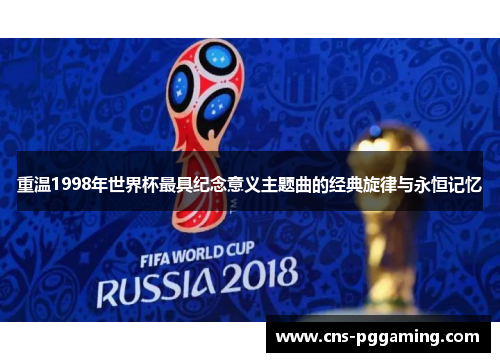 重温1998年世界杯最具纪念意义主题曲的经典旋律与永恒记忆