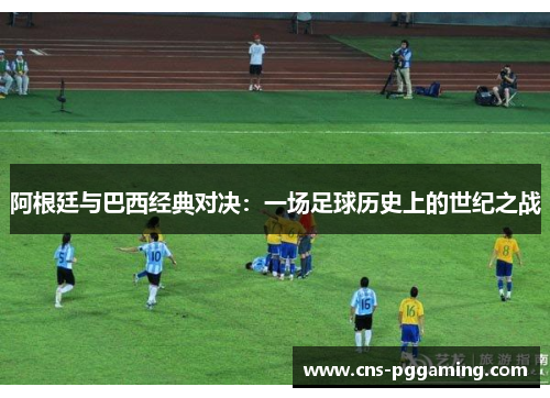 阿根廷与巴西经典对决：一场足球历史上的世纪之战