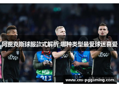 阿贾克斯球服款式解析 哪种类型最受球迷喜爱