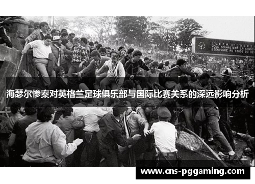 海瑟尔惨案对英格兰足球俱乐部与国际比赛关系的深远影响分析 海瑟尔惨案对英格兰足球俱乐部与国际比赛关系的深远影响分析