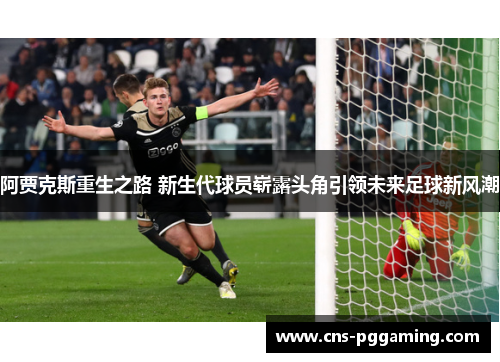 阿贾克斯重生之路 新生代球员崭露头角引领未来足球新风潮 阿贾克斯重生之路 新生代球员崭露头角引领未来足球新风潮