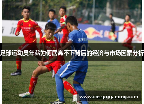 足球运动员年薪为何居高不下背后的经济与市场因素分析