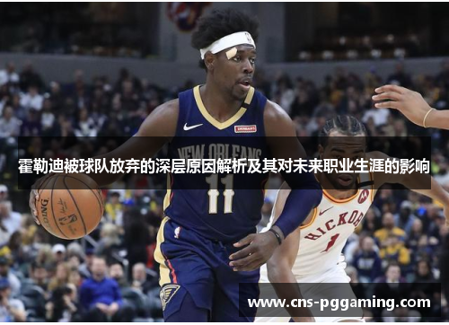 霍勒迪被球队放弃的深层原因解析及其对未来职业生涯的影响 霍勒迪被球队放弃的深层原因解析及其对未来职业生涯的影响