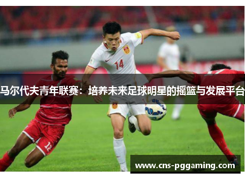 马尔代夫青年联赛：培养未来足球明星的摇篮与发展平台