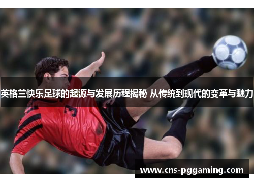 英格兰快乐足球的起源与发展历程揭秘 从传统到现代的变革与魅力 英格兰快乐足球的起源与发展历程揭秘 从传统到现代的变革与魅力