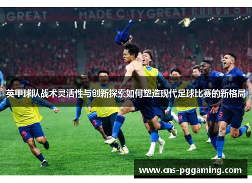 英甲球队战术灵活性与创新探索如何塑造现代足球比赛的新格局