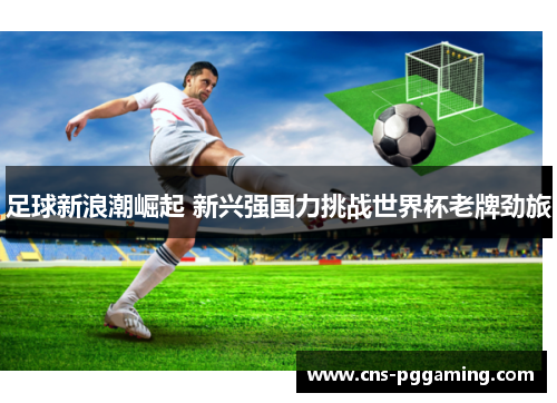足球新浪潮崛起 新兴强国力挑战世界杯老牌劲旅