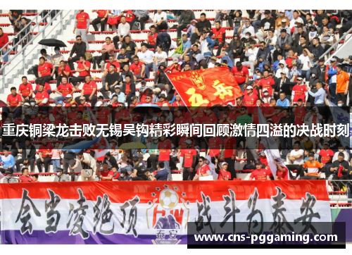 重庆铜梁龙击败无锡吴钩精彩瞬间回顾激情四溢的决战时刻