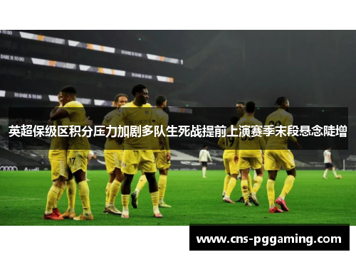 英超保级区积分压力加剧多队生死战提前上演赛季末段悬念陡增 英超保级区积分压力加剧多队生死战提前上演赛季末段悬念陡增