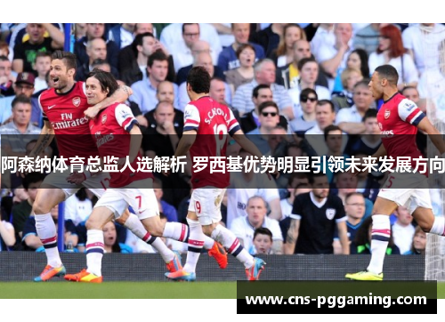 阿森纳体育总监人选解析 罗西基优势明显引领未来发展方向 阿森纳体育总监人选解析 罗西基优势明显引领未来发展方向
