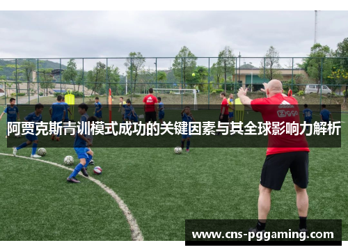 阿贾克斯青训模式成功的关键因素与其全球影响力解析 阿贾克斯青训模式成功的关键因素与其全球影响力解析
