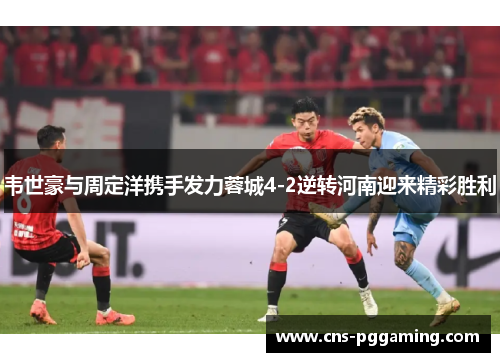 韦世豪与周定洋携手发力蓉城4-2逆转河南迎来精彩胜利 韦世豪与周定洋携手发力蓉城4-2逆转河南迎来精彩胜利
