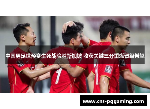 中国男足世预赛生死战险胜新加坡 收获关键三分重燃晋级希望