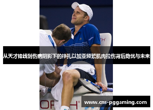 从天才锋线到伤病阴影下的挣扎以加亚频繁肌肉拉伤背后隐忧与未来