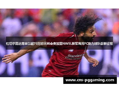 拉切尔昆达南吉以超70万欧元转会费加盟NWSL新军海湾FC助力球队崭新征程