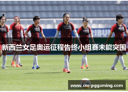 新西兰女足奥运征程告终小组赛未能突围 新西兰女足奥运征程告终小组赛未能突围