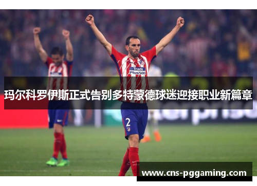 玛尔科罗伊斯正式告别多特蒙德球迷迎接职业新篇章