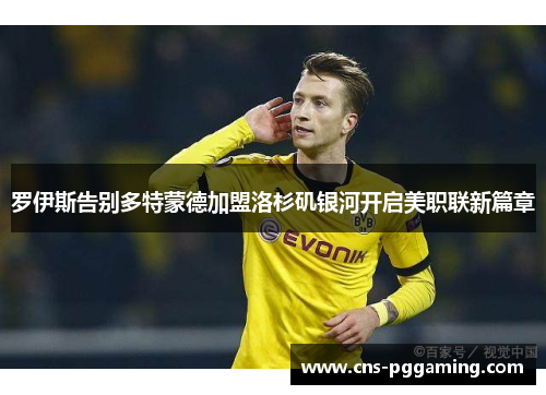 罗伊斯告别多特蒙德加盟洛杉矶银河开启美职联新篇章