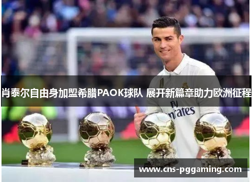 肖泰尔自由身加盟希腊PAOK球队 展开新篇章助力欧洲征程 肖泰尔自由身加盟希腊PAOK球队 展开新篇章助力欧洲征程