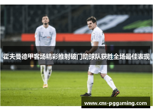 霍夫曼德甲客场精彩推射破门助球队获胜全场最佳表现 霍夫曼德甲客场精彩推射破门助球队获胜全场最佳表现