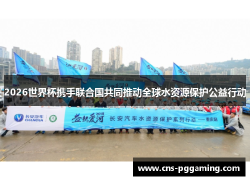 2026世界杯携手联合国共同推动全球水资源保护公益行动