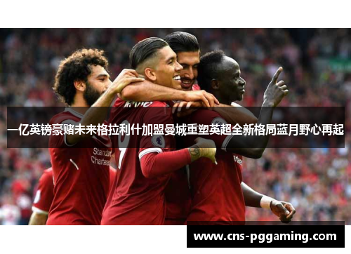 一亿英镑豪赌未来格拉利什加盟曼城重塑英超全新格局蓝月野心再起