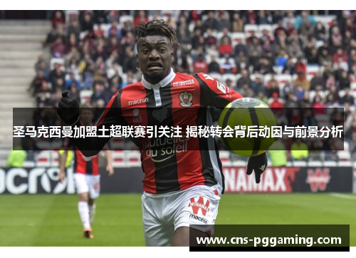 圣马克西曼加盟土超联赛引关注 揭秘转会背后动因与前景分析