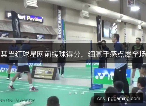 某当红球星网前搓球得分，细腻手感点燃全场